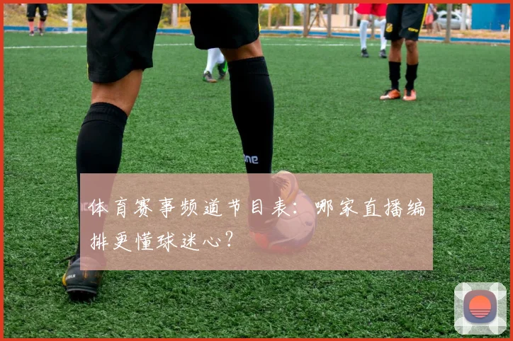 体育赛事频道节目表：哪家直播编排更懂球迷心？