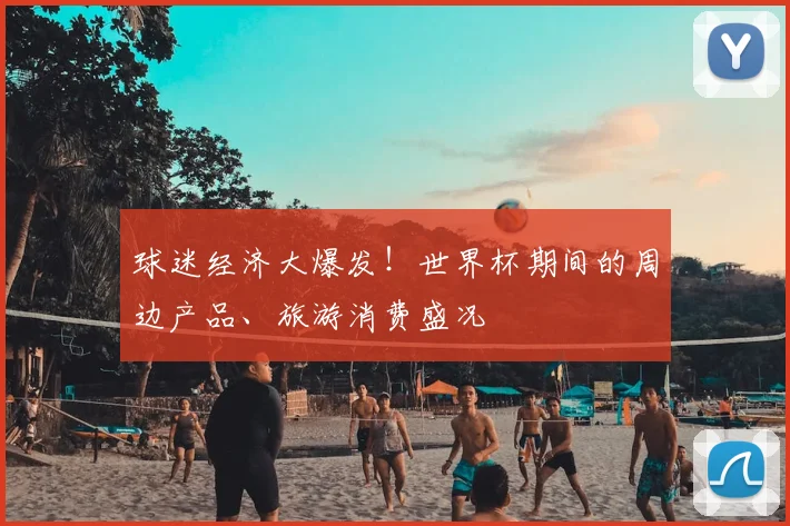 球迷经济大爆发！世界杯期间的周边产品、旅游消费盛况