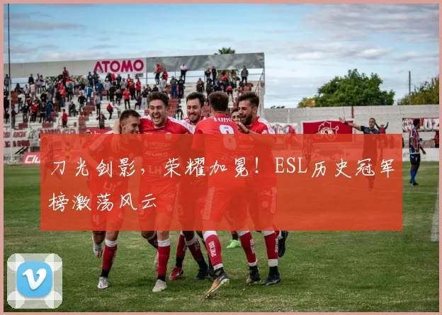 刀光剑影，荣耀加冕！ESL历史冠军榜激荡风云