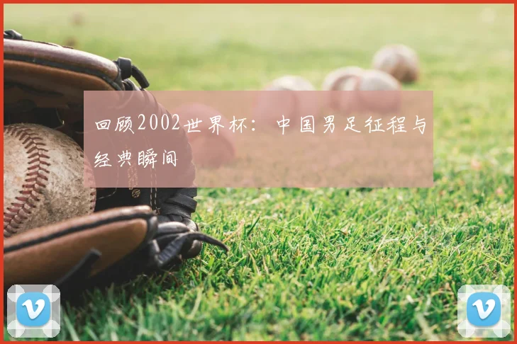 回顾2002世界杯：中国男足征程与经典瞬间