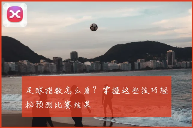 足球指数怎么看？掌握这些技巧轻松预测比赛结果