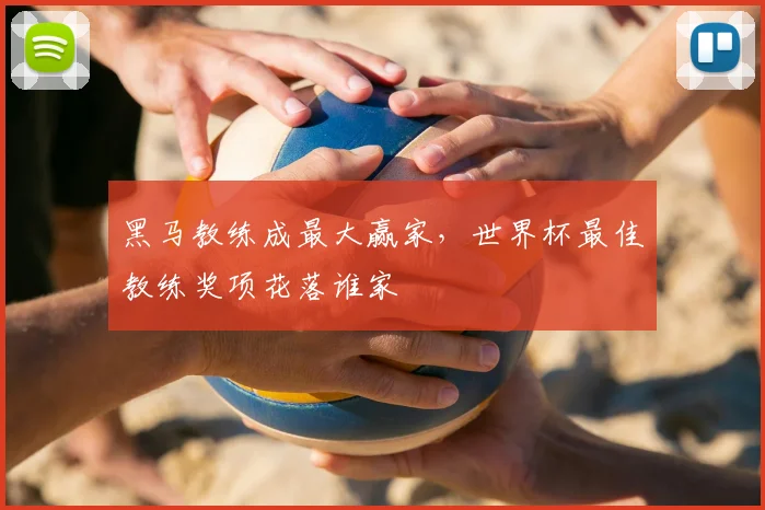 黑马教练成最大赢家，世界杯最佳教练奖项花落谁家