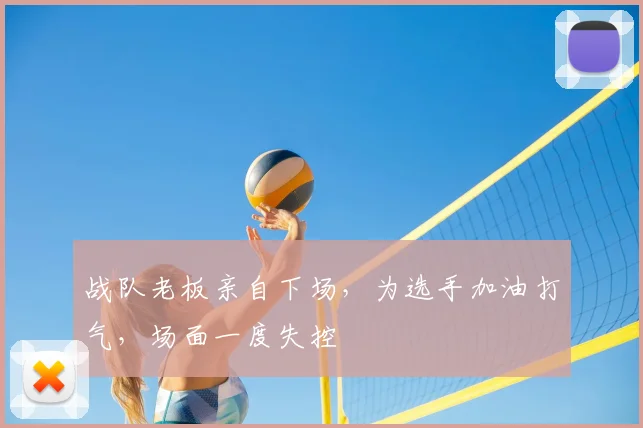 战队老板亲自下场，为选手加油打气，场面一度失控