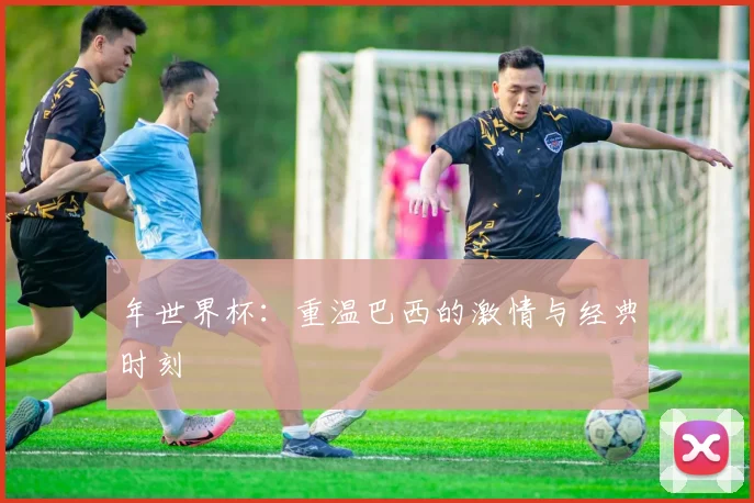 年世界杯:重温巴西的激情与经典时刻