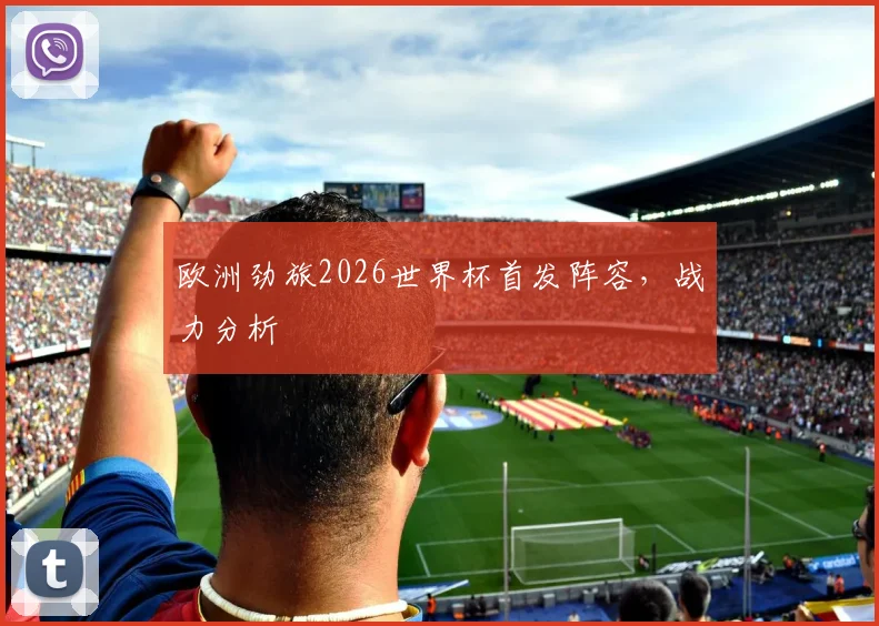 欧洲劲旅2026世界杯首发阵容，战力分析