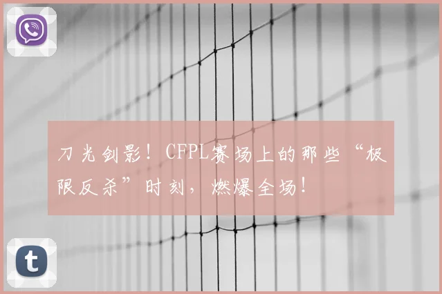 刀光剑影！CFPL赛场上的那些“极限反杀”时刻，燃爆全场！