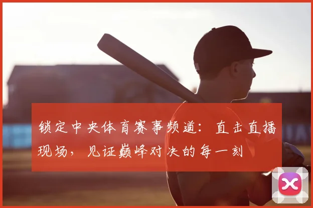 锁定中央体育赛事频道：直击直播现场，见证巅峰对决的每一刻