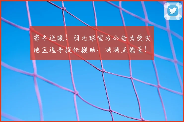 寒冬送暖！羽毛球官方公告为受灾地区选手提供援助，满满正能量！