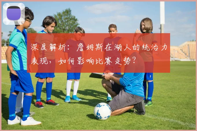 深度解析：詹姆斯在湖人的统治力表现，如何影响比赛走势？
