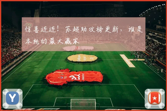 惊喜连连！苏超助攻榜更新，谁是本轮的最大赢家