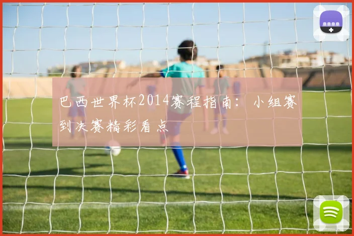 巴西世界杯2014赛程指南：小组赛到决赛精彩看点