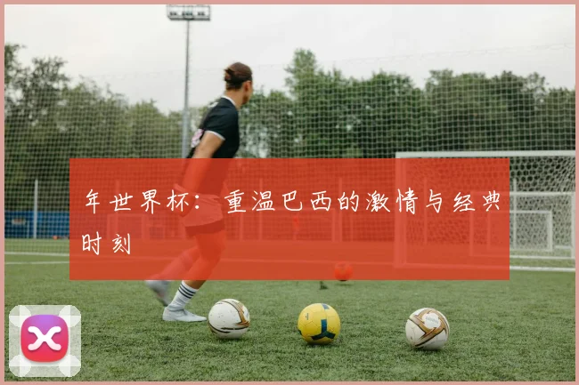 年世界杯:重温巴西的激情与经典时刻