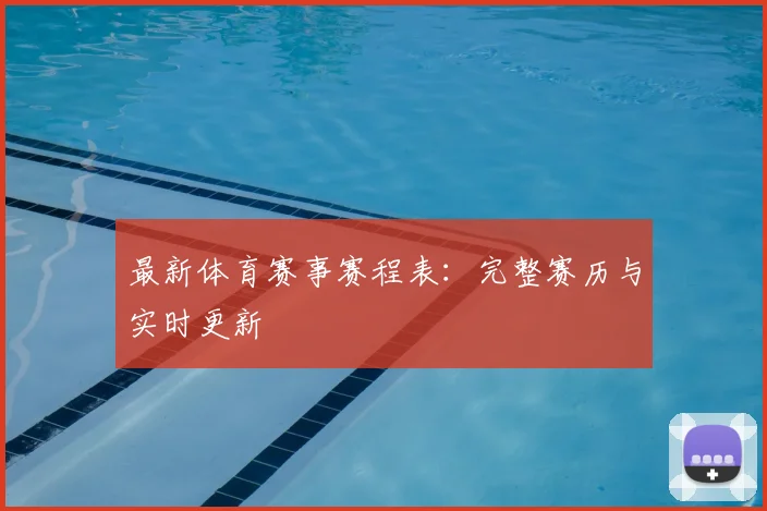 最新体育赛事赛程表：完整赛历与实时更新