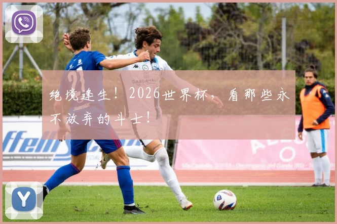 绝境逢生！2026世界杯，看那些永不放弃的斗士！
