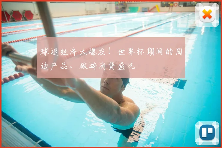 球迷经济大爆发！世界杯期间的周边产品、旅游消费盛况