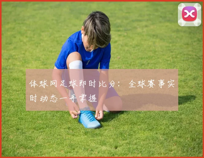 体球网足球即时比分：全球赛事实时动态一手掌握