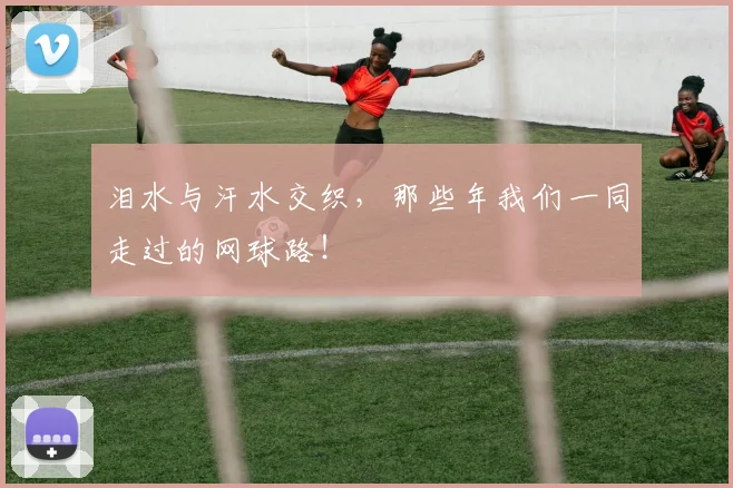 泪水与汗水交织，那些年我们一同走过的网球路！