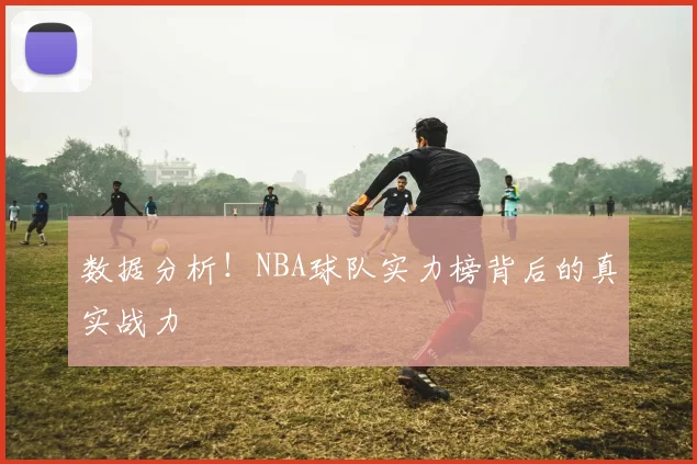 数据分析！NBA球队实力榜背后的真实战力