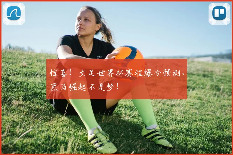 惊喜！女足世界杯赛程爆冷预测，黑马崛起不是梦！