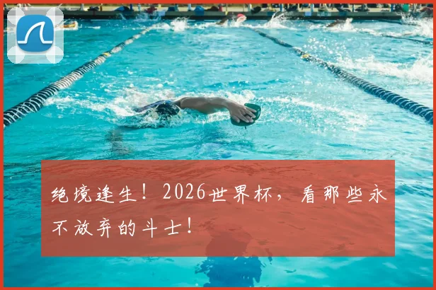 绝境逢生！2026世界杯，看那些永不放弃的斗士！