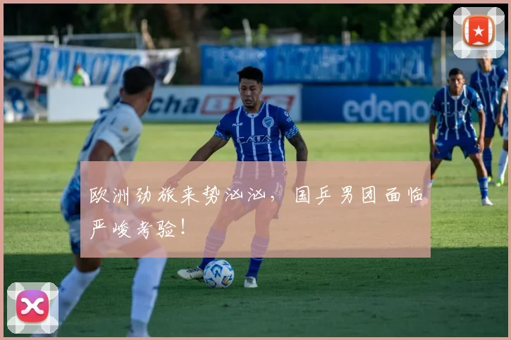欧洲劲旅来势汹汹，国乒男团面临严峻考验！