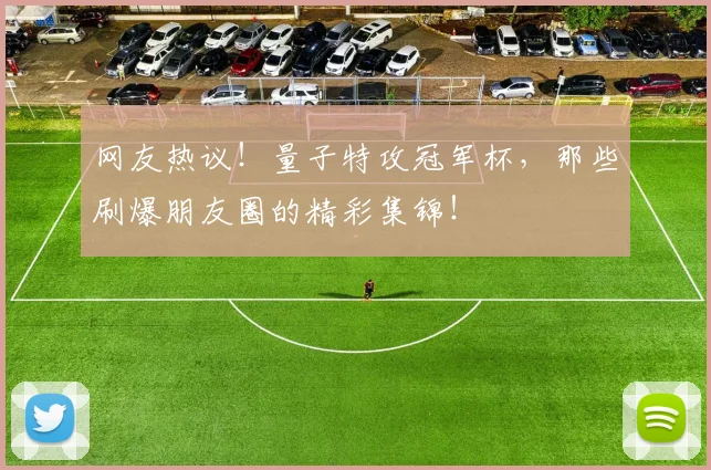 网友热议！量子特攻冠军杯，那些刷爆朋友圈的精彩集锦！