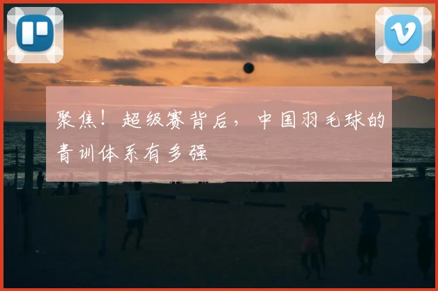 聚焦！超级赛背后，中国羽毛球的青训体系有多强