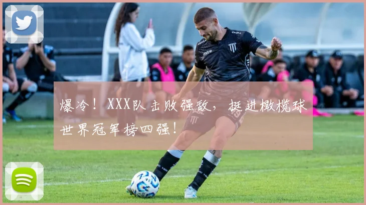 爆冷！XXX队击败强敌，挺进橄榄球世界冠军榜四强！