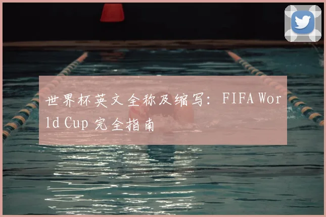 世界杯英文全称及缩写：FIFA World Cup 完全指南