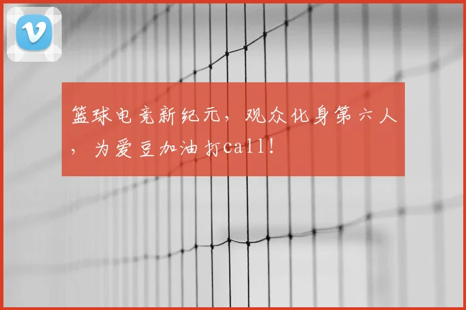 篮球电竞新纪元，观众化身第六人，为爱豆加油打call！