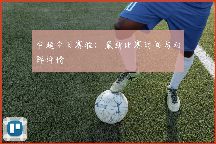 中超今日赛程：最新比赛时间与对阵详情