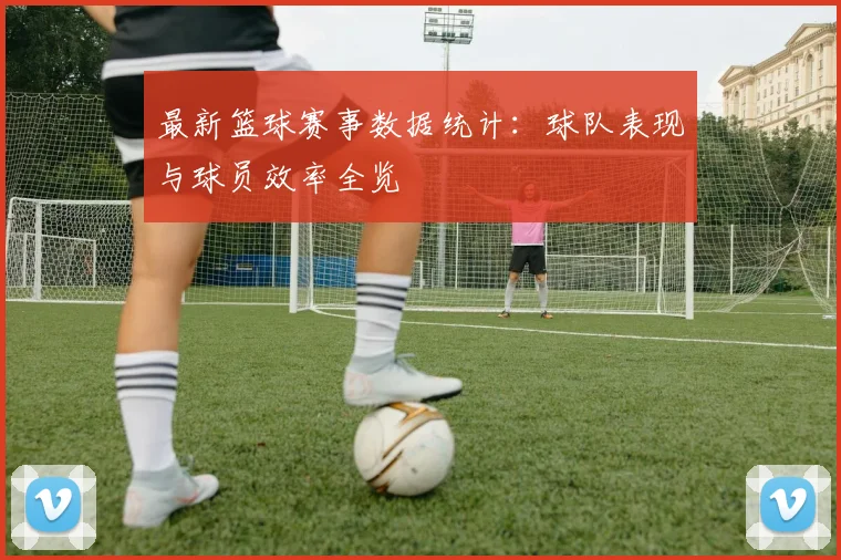 最新篮球赛事数据统计：球队表现与球员效率全览