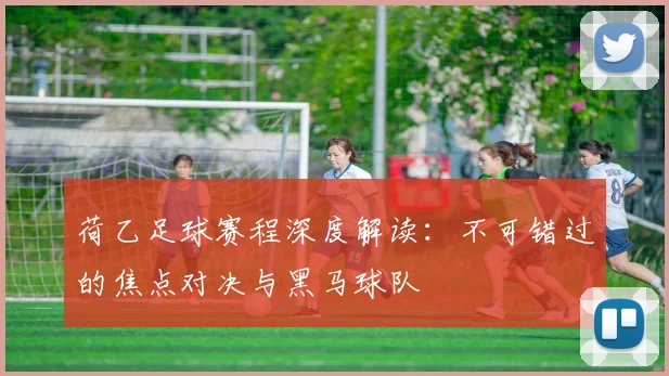 荷乙足球赛程深度解读：不可错过的焦点对决与黑马球队