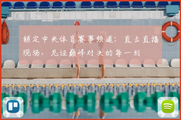 锁定中央体育赛事频道：直击直播现场，见证巅峰对决的每一刻