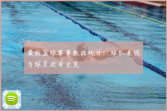 最新篮球赛事数据统计：球队表现与球员效率全览
