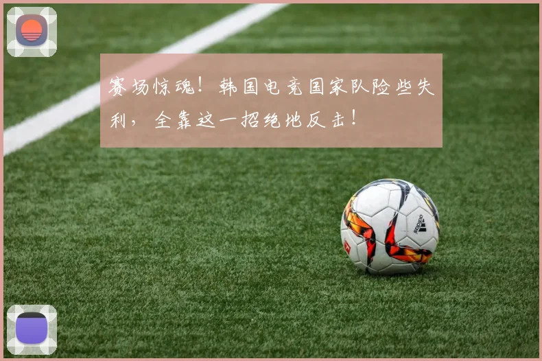 赛场惊魂！韩国电竞国家队险些失利，全靠这一招绝地反击！