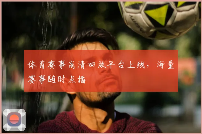体育赛事高清回放平台上线，海量赛事随时点播