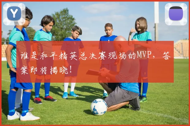 谁是和平精英总决赛现场的MVP，答案即将揭晓！