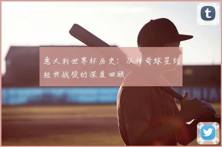 意大利世界杯历史：从传奇球星到经典战役的深度回顾
