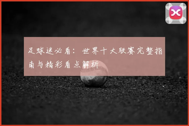 足球迷必看：世界十大联赛完整指南与精彩看点解析