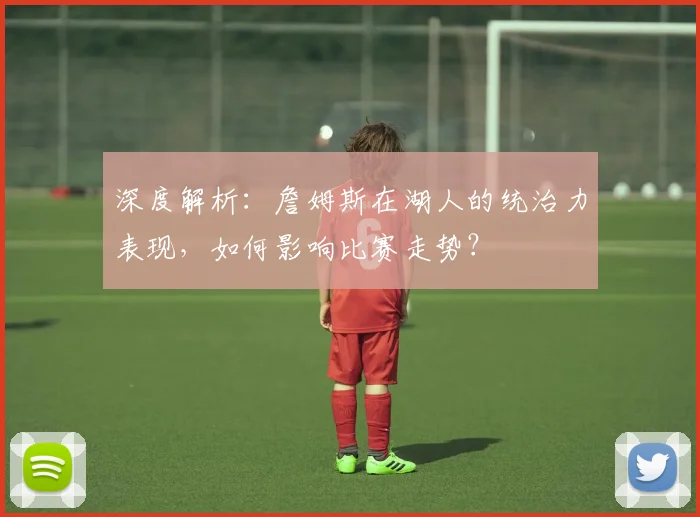 深度解析：詹姆斯在湖人的统治力表现，如何影响比赛走势？