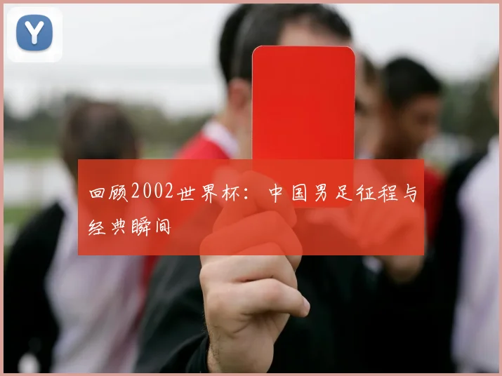 回顾2002世界杯：中国男足征程与经典瞬间